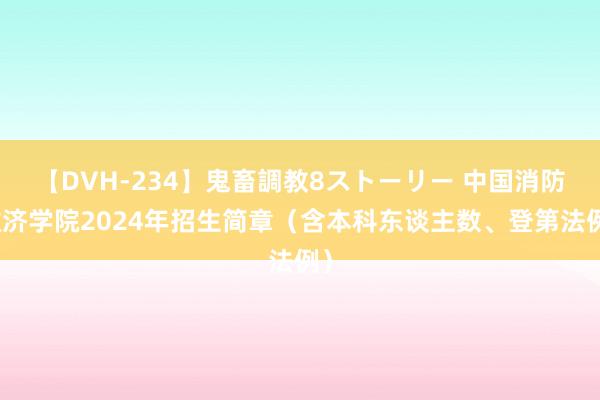 【DVH-234】鬼畜調教8ストーリー 中国消防救济学院2024年招生简章（含本科东谈主数、登第法例）