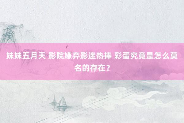 妹妹五月天 影院嫌弃影迷热捧 彩蛋究竟是怎么莫名的存在？