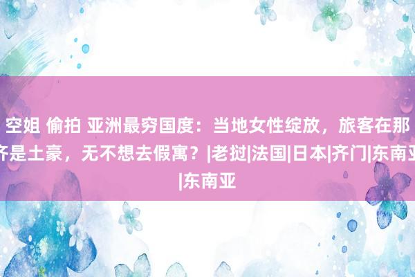 空姐 偷拍 亚洲最穷国度：当地女性绽放，旅客在那齐是土豪，无不想去假寓？|老挝|法国|日本|齐门|东南亚