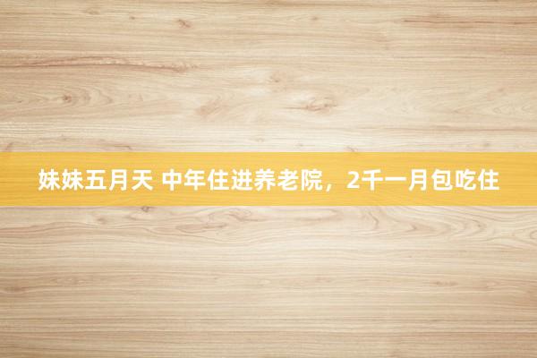 妹妹五月天 中年住进养老院，2千一月包吃住