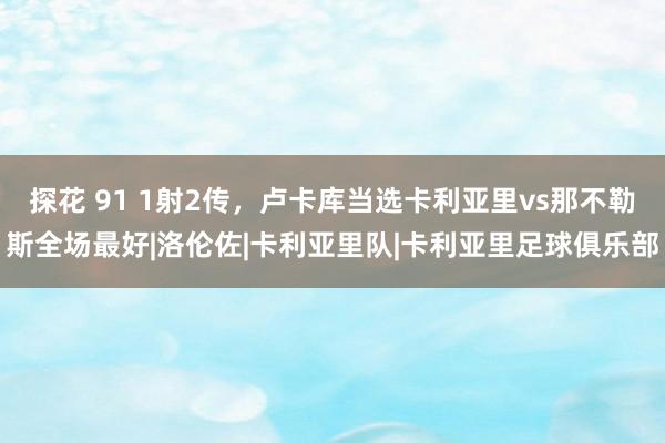 探花 91 1射2传,卢卡库当选卡利亚里vs那不勒斯全场最好|洛伦佐|卡利亚里队|卡利亚里足球俱乐部