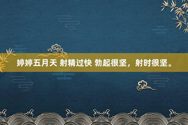 婷婷五月天 射精过快 勃起很坚,射时很坚。