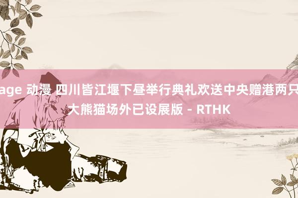 age 动漫 四川皆江堰下昼举行典礼欢送中央赠港两只大熊猫 场外已设展版 - RTHK