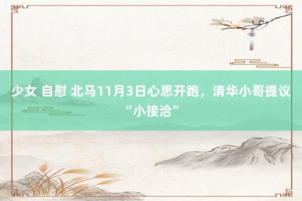少女 自慰 北马11月3日心思开跑,清华小哥提议“小接洽”
