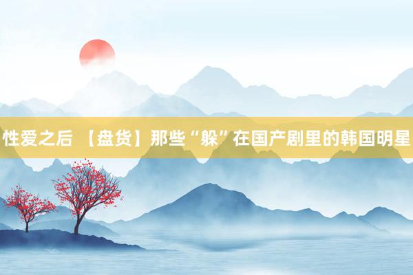 性爱之后 【盘货】那些“躲”在国产剧里的韩国明星