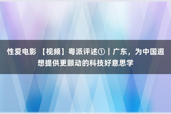 性爱电影 【视频】粤派评述①｜广东，为中国遐想提供更颤动的科技好意思学