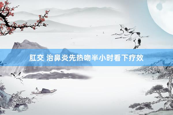 肛交 治鼻炎先热吻半小时看下疗效