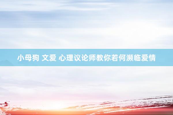 小母狗 文爱 心理议论师教你若何濒临爱情