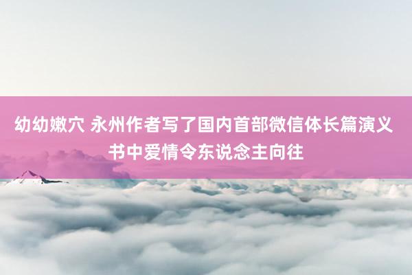 幼幼嫩穴 永州作者写了国内首部微信体长篇演义 书中爱情令东说念主向往