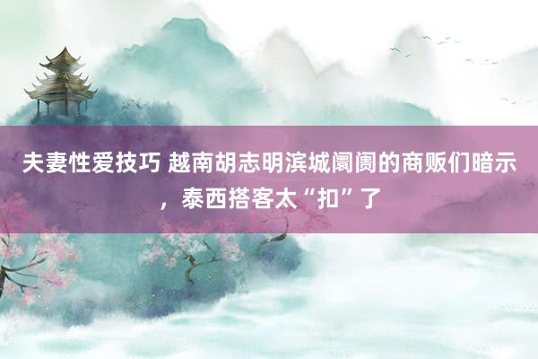 夫妻性爱技巧 越南胡志明滨城阛阓的商贩们暗示，泰西搭客太“扣”了