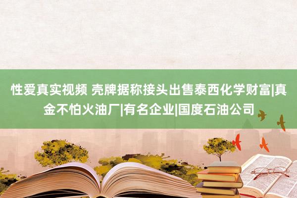 性爱真实视频 壳牌据称接头出售泰西化学财富|真金不怕火油厂|有名企业|国度石油公司