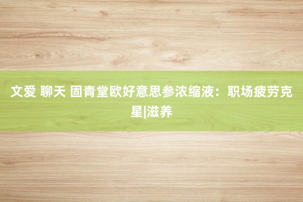 文爱 聊天 固青堂欧好意思参浓缩液：职场疲劳克星|滋养