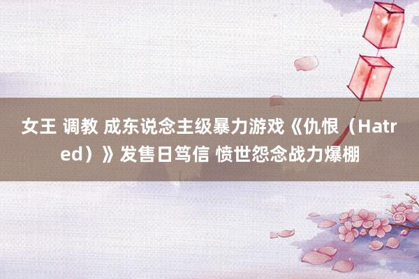 女王 调教 成东说念主级暴力游戏《仇恨（Hatred）》发售日笃信 愤世怨念战力爆棚