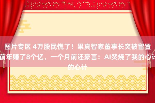 图片专区 4万股民慌了！果真智家董事长突被留置 前年赚了8个亿，一个月前还豪言：AI焚烧了我的心计