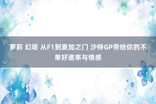 萝莉 幻塔 从F1到麦加之门 沙特GP带给你的不单好速率与情感