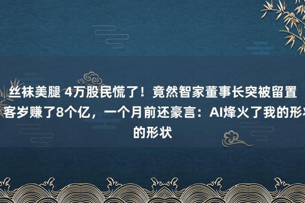 丝袜美腿 4万股民慌了！竟然智家董事长突被留置，客岁赚了8个亿，一个月前还豪言：AI烽火了我的形状