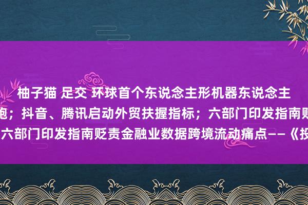 柚子猫 足交 环球首个东说念主形机器东说念主半程马拉松行将情谊开跑；抖音、腾讯启动外贸扶握指标；六部门印发指南贬责金融业数据跨境流动痛点——《投资早参》