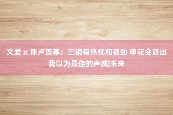文爱 x 斯卢茨基：三镇有热枕和韧劲 申花会派出我以为最佳的声威|未来