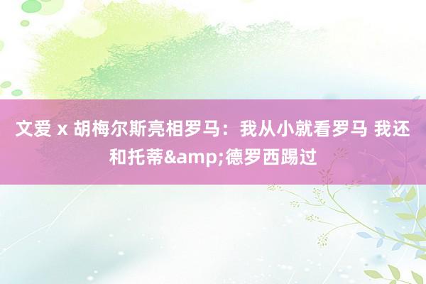 文爱 x 胡梅尔斯亮相罗马：我从小就看罗马 我还和托蒂&德罗西踢过