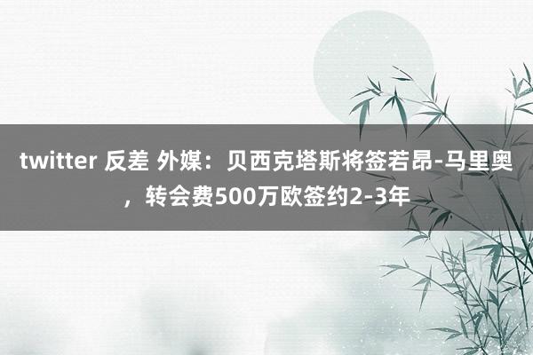 twitter 反差 外媒：贝西克塔斯将签若昂-马里奥，转会费500万欧签约2-3年