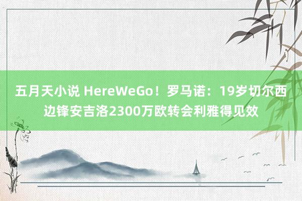 五月天小说 HereWeGo！罗马诺：19岁切尔西边锋安吉洛2300万欧转会利雅得见效