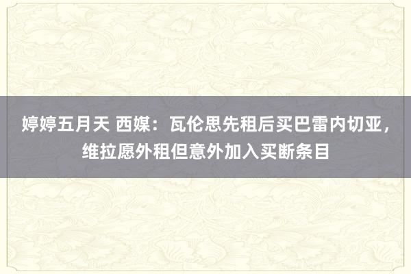 婷婷五月天 西媒：瓦伦思先租后买巴雷内切亚，维拉愿外租但意外加入买断条目