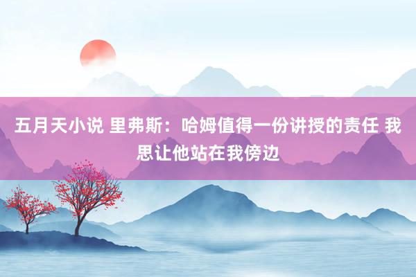 五月天小说 里弗斯：哈姆值得一份讲授的责任 我思让他站在我傍边