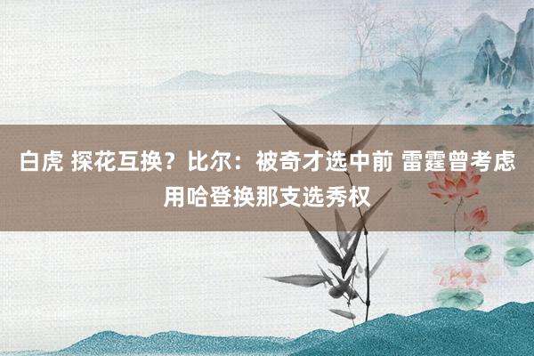 白虎 探花互换？比尔：被奇才选中前 雷霆曾考虑用哈登换那支选秀权
