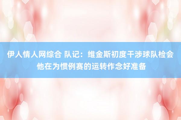 伊人情人网综合 队记：维金斯初度干涉球队检会 他在为惯例赛的运转作念好准备