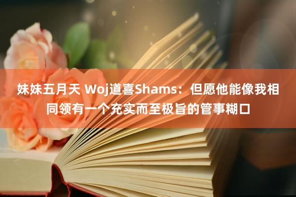妹妹五月天 Woj道喜Shams：但愿他能像我相同领有一个充实而至极旨的管事糊口