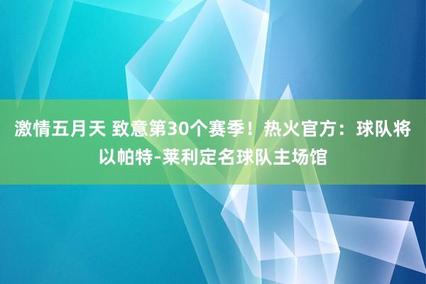 激情五月天 致意第30个赛季！热火官方：球队将以帕特-莱利定名球队主场馆