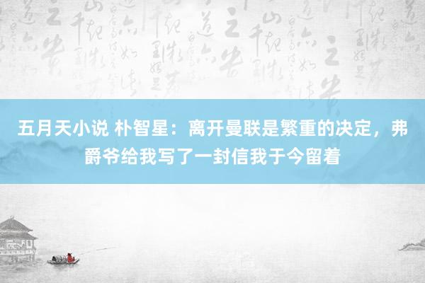五月天小说 朴智星：离开曼联是繁重的决定，弗爵爷给我写了一封信我于今留着
