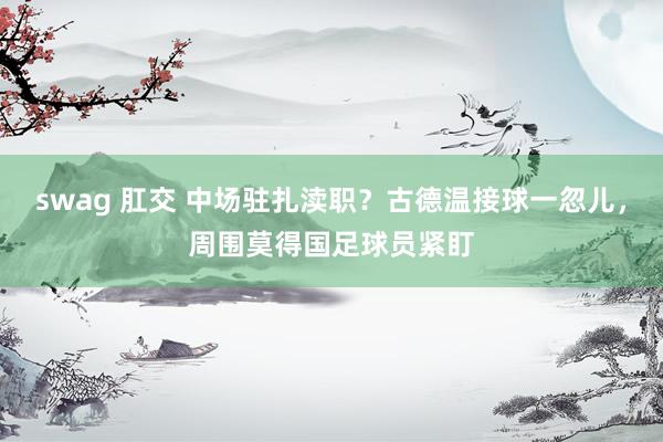 swag 肛交 中场驻扎渎职？古德温接球一忽儿，周围莫得国足球员紧盯