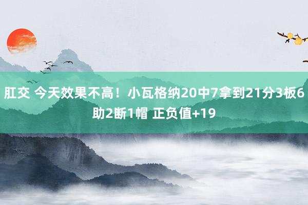 肛交 今天效果不高！小瓦格纳20中7拿到21分3板6助2断1帽 正负值+19