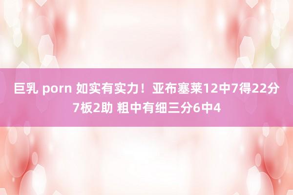 巨乳 porn 如实有实力！亚布塞莱12中7得22分7板2助 粗中有细三分6中4