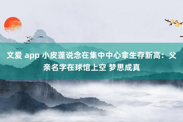 文爱 app 小皮蓬说念在集中中心拿生存新高：父亲名字在球馆上空 梦思成真