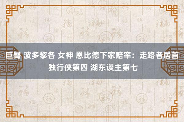 巨臀 波多黎各 女神 恩比德下家赔率：走路者居首 独行侠第四 湖东谈主第七