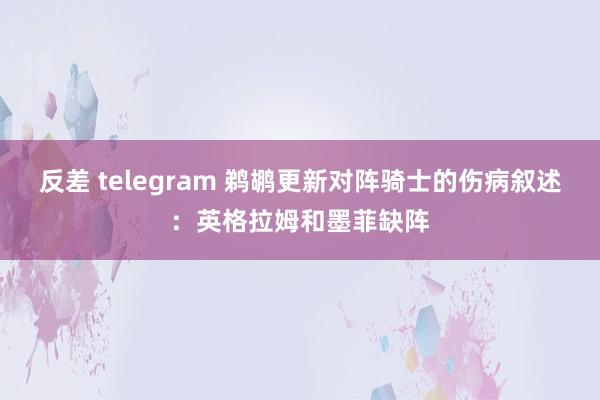 反差 telegram 鹈鹕更新对阵骑士的伤病叙述：英格拉姆和墨菲缺阵
