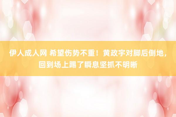 伊人成人网 希望伤势不重！黄政宇对脚后倒地，回到场上踢了瞬息坚抓不明晰