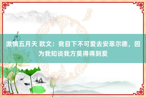 激情五月天 欧文：我目下不可爱去安菲尔德，因为我知谈我方莫得得到爱