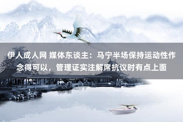 伊人成人网 媒体东谈主：马宁半场保持运动性作念得可以，管理证实注解席抗议时有点上面