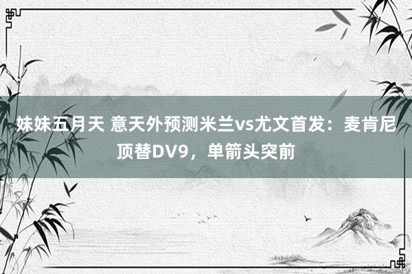 妹妹五月天 意天外预测米兰vs尤文首发：麦肯尼顶替DV9，单箭头突前