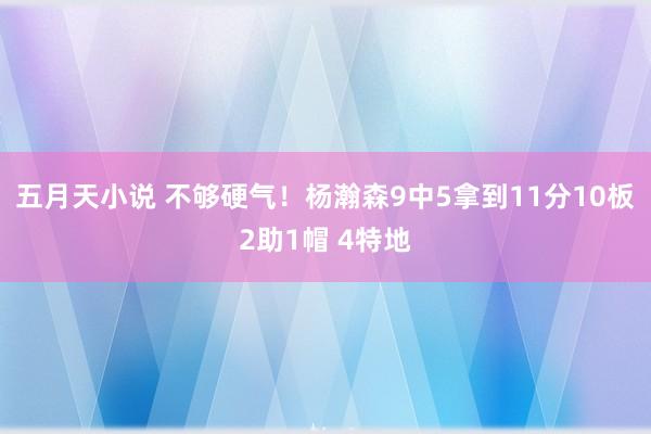 五月天小说 不够硬气！杨瀚森9中5拿到11分10板2助1帽 4特地