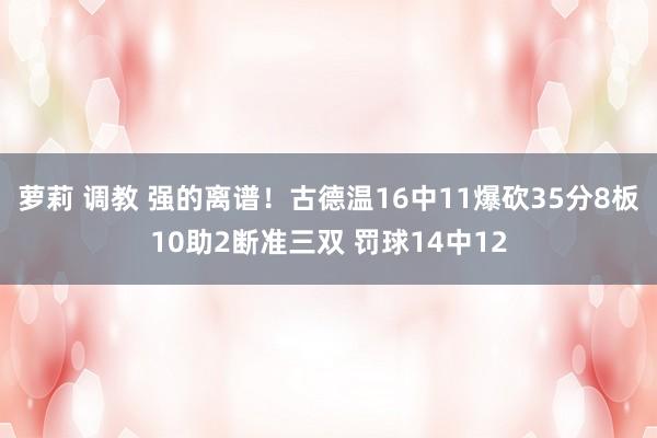 萝莉 调教 强的离谱！古德温16中11爆砍35分8板10助2断准三双 罚球14中12