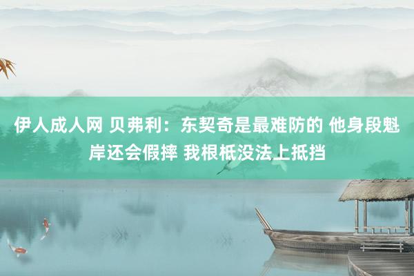 伊人成人网 贝弗利：东契奇是最难防的 他身段魁岸还会假摔 我根柢没法上抵挡