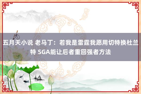 五月天小说 老马丁：若我是雷霆我愿用切特换杜兰特 SGA能让后者重回强者方法
