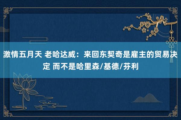 激情五月天 老哈达威：来回东契奇是雇主的贸易决定 而不是哈里森/基德/芬利