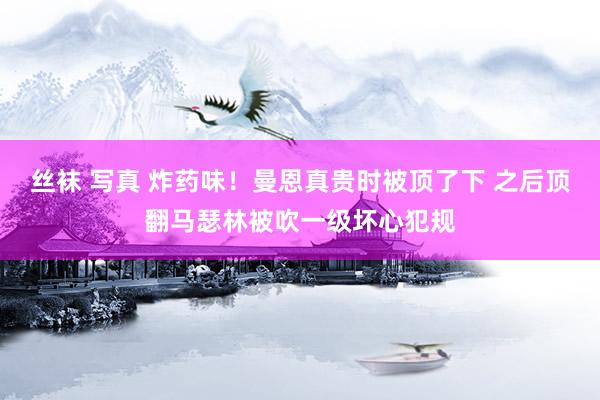 丝袜 写真 炸药味！曼恩真贵时被顶了下 之后顶翻马瑟林被吹一级坏心犯规