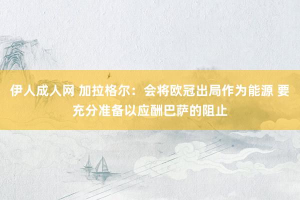 伊人成人网 加拉格尔：会将欧冠出局作为能源 要充分准备以应酬巴萨的阻止