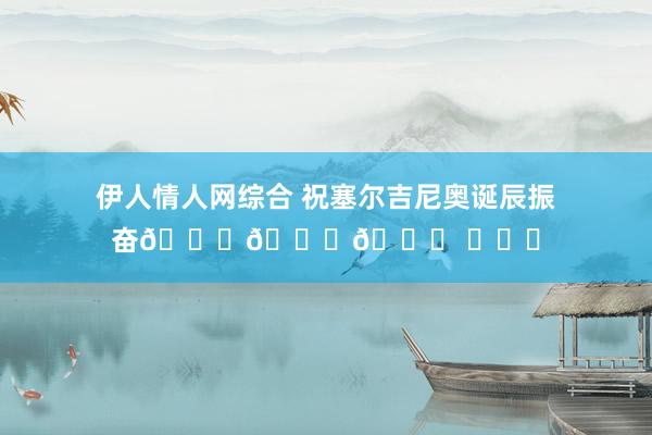 伊人情人网综合 祝塞尔吉尼奥诞辰振奋🎂🎂🎂 ​​​